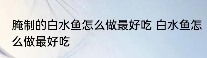 腌制的白水鱼怎么做最好吃 白水鱼怎么做最好吃