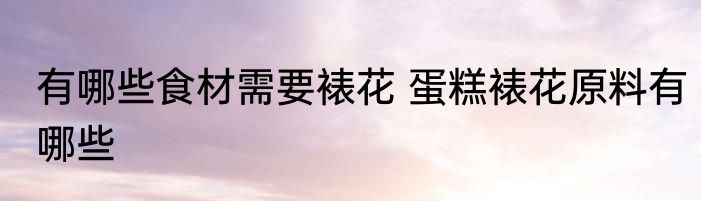 有哪些食材需要裱花 蛋糕裱花原料有哪些