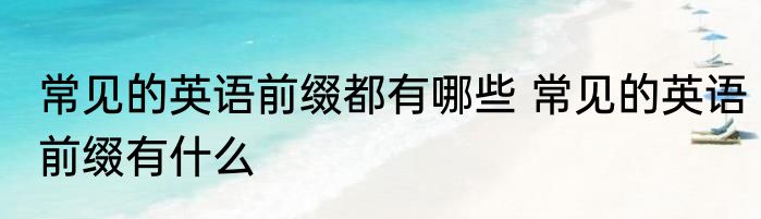 常见的英语前缀都有哪些 常见的英语前缀有什么