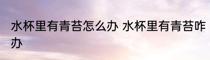水杯里有青苔怎么办 水杯里有青苔咋办