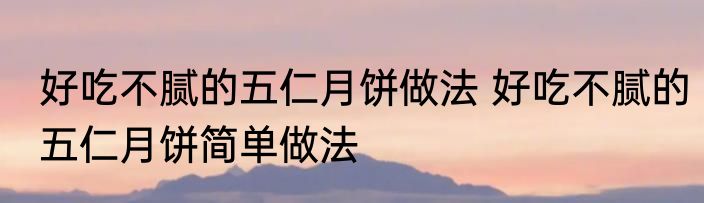 好吃不腻的五仁月饼做法 好吃不腻的五仁月饼简单做法