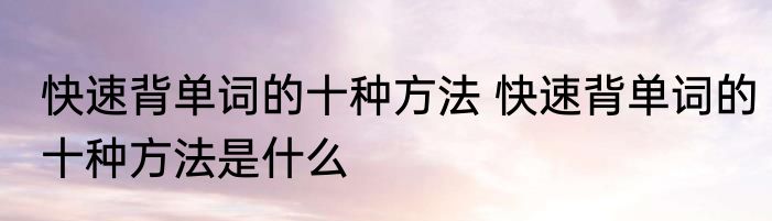 快速背单词的十种方法 快速背单词的十种方法是什么