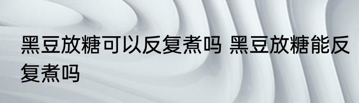 黑豆放糖可以反复煮吗 黑豆放糖能反复煮吗
