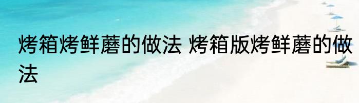 烤箱烤鲜蘑的做法 烤箱版烤鲜蘑的做法