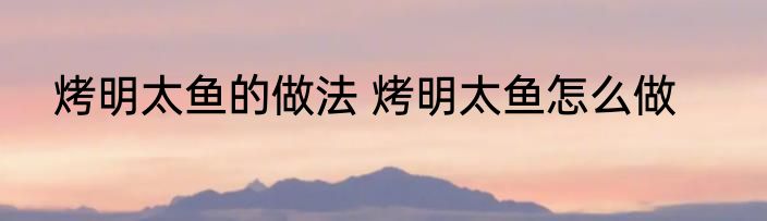 烤明太鱼的做法 烤明太鱼怎么做