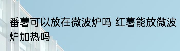 番薯可以放在微波炉吗 红薯能放微波炉加热吗