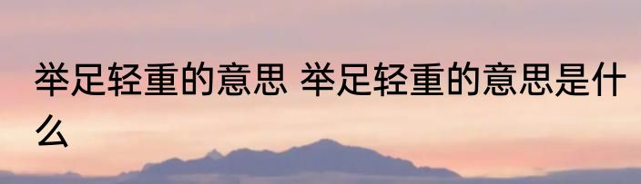 举足轻重的意思 举足轻重的意思是什么
