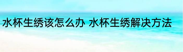 水杯生绣该怎么办 水杯生绣解决方法