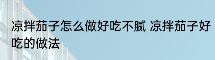 凉拌茄子怎么做好吃不腻 凉拌茄子好吃的做法