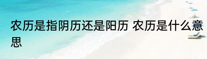 农历是指阴历还是阳历 农历是什么意思