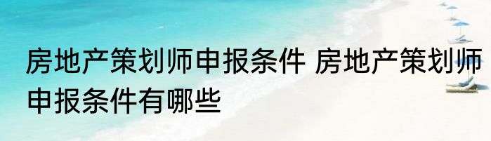 房地产策划师申报条件 房地产策划师申报条件有哪些