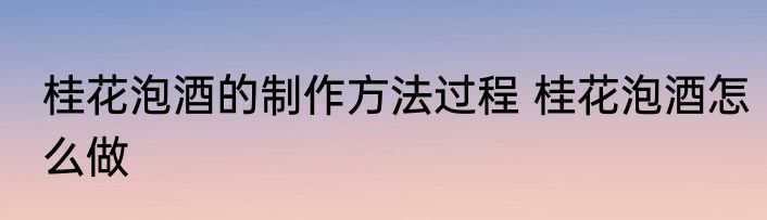 桂花泡酒的制作方法过程 桂花泡酒怎么做