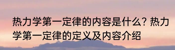 热力学第一定律的内容是什么? 热力学第一定律的定义及内容介绍