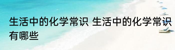 生活中的化学常识 生活中的化学常识有哪些