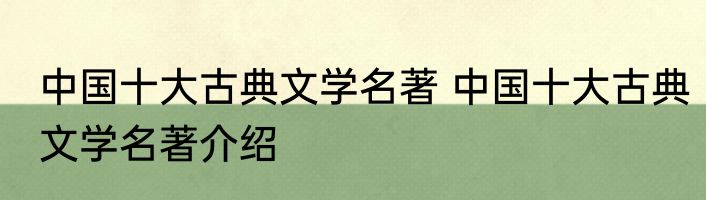 中国十大古典文学名著 中国十大古典文学名著介绍