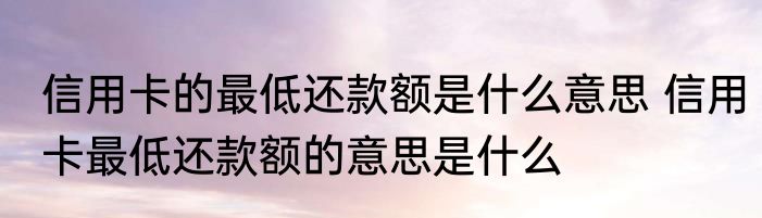 信用卡的最低还款额是什么意思 信用卡最低还款额的意思是什么