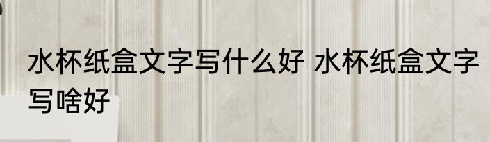 水杯纸盒文字写什么好 水杯纸盒文字写啥好
