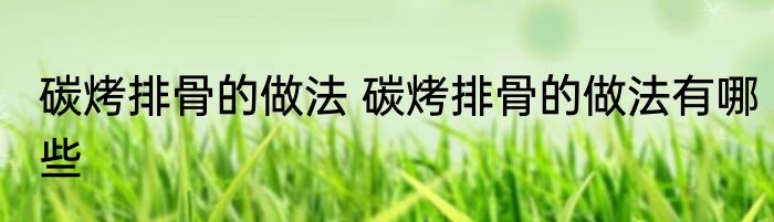 碳烤排骨的做法 碳烤排骨的做法有哪些