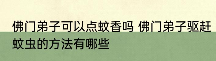 佛门弟子可以点蚊香吗 佛门弟子驱赶蚊虫的方法有哪些