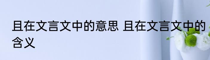 且在文言文中的意思 且在文言文中的含义