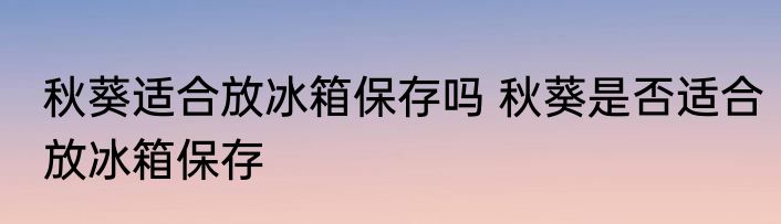 秋葵适合放冰箱保存吗 秋葵是否适合放冰箱保存