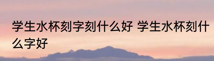 学生水杯刻字刻什么好 学生水杯刻什么字好