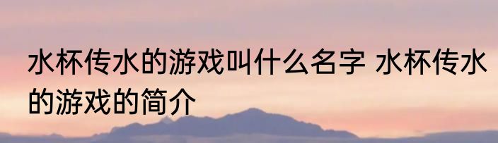 水杯传水的游戏叫什么名字 水杯传水的游戏的简介
