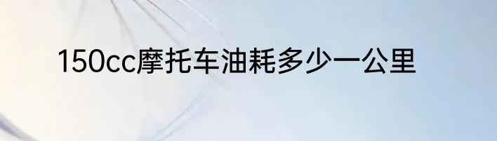 150cc摩托车油耗多少一公里