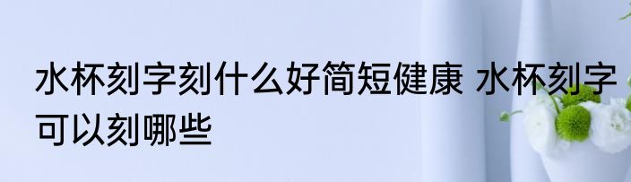 水杯刻字刻什么好简短健康 水杯刻字可以刻哪些