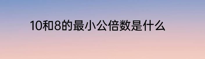 10和8的最小公倍数是什么