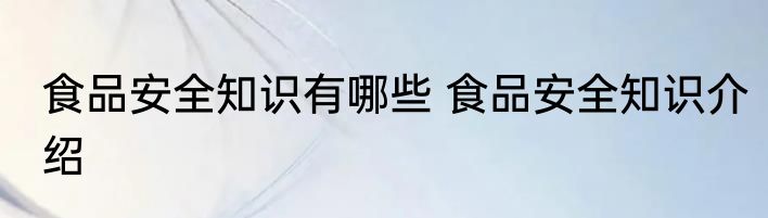 食品安全知识有哪些 食品安全知识介绍