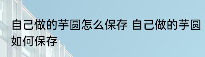 自己做的芋圆怎么保存 自己做的芋圆如何保存