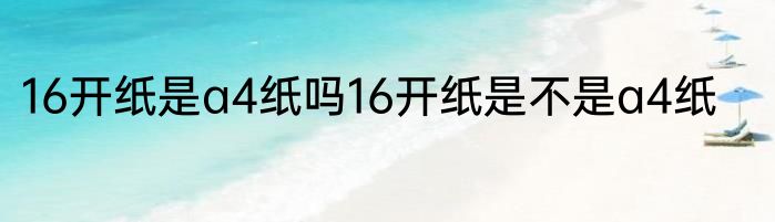 16开纸是a4纸吗16开纸是不是a4纸