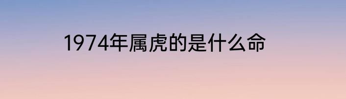 1974年属虎的是什么命