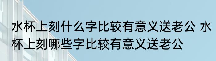 水杯上刻什么字比较有意义送老公 水杯上刻哪些字比较有意义送老公