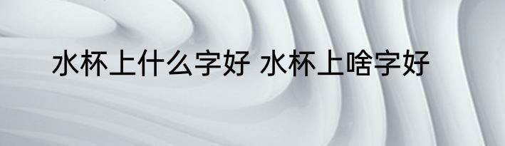 水杯上什么字好 水杯上啥字好