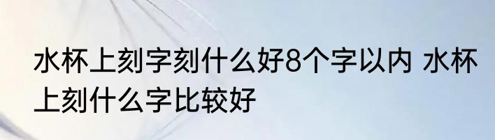 水杯上刻字刻什么好8个字以内 水杯上刻什么字比较好