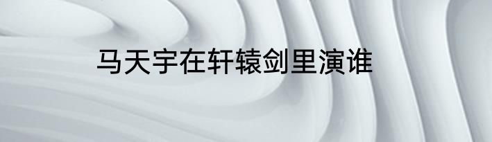 马天宇在轩辕剑里演谁