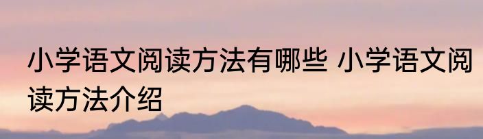 小学语文阅读方法有哪些 小学语文阅读方法介绍