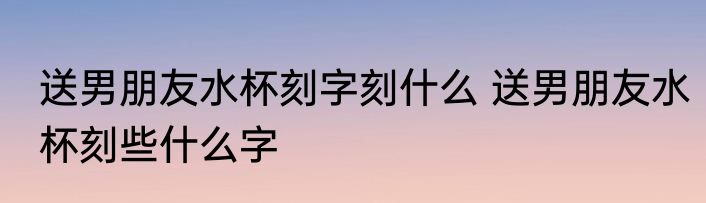 送男朋友水杯刻字刻什么 送男朋友水杯刻些什么字