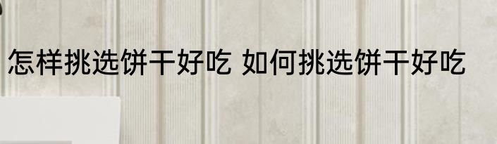 怎样挑选饼干好吃 如何挑选饼干好吃