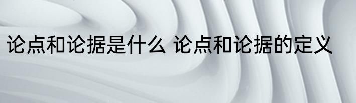 论点和论据是什么 论点和论据的定义