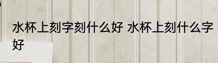 水杯上刻字刻什么好 水杯上刻什么字好