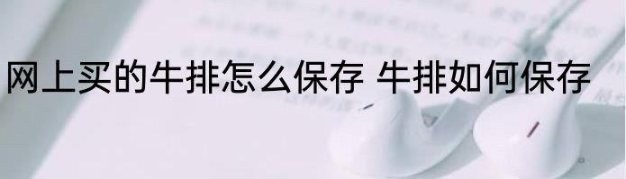 网上买的牛排怎么保存 牛排如何保存