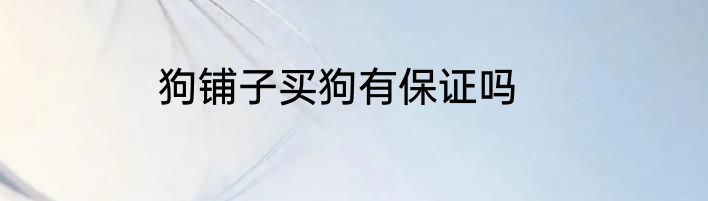 狗铺子买狗有保证吗