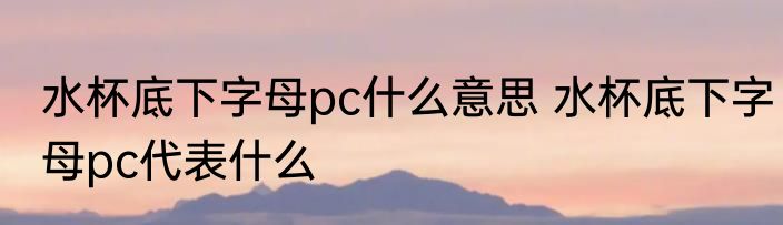 水杯底下字母pc什么意思 水杯底下字母pc代表什么