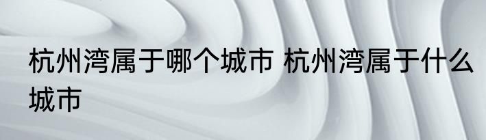 杭州湾属于哪个城市 杭州湾属于什么城市