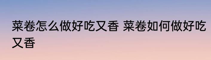 菜卷怎么做好吃又香 菜卷如何做好吃又香