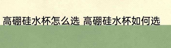 高硼硅水杯怎么选 高硼硅水杯如何选