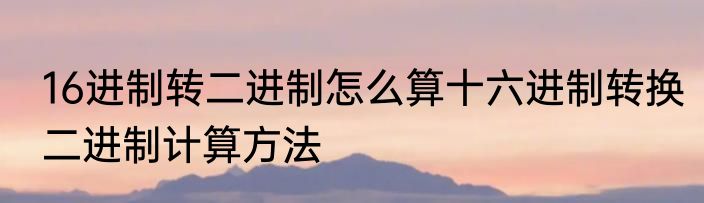 16进制转二进制怎么算十六进制转换二进制计算方法
